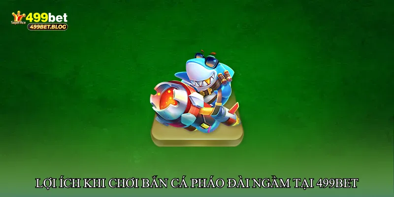 Lợi ích khi chơi Bắn cá pháo đài ngầm tại 499bet